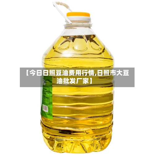 【今日日照豆油费用行情,日照市大豆油批发厂家】-第3张图片