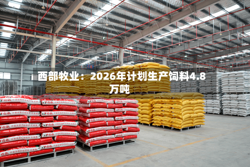 西部牧业:2026年计划生产饲料4.8万吨-第3张图片