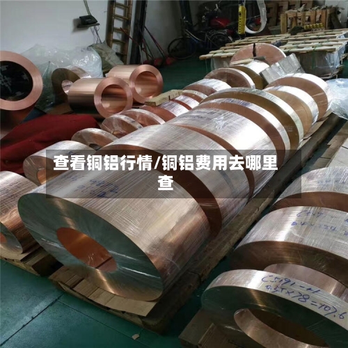 查看铜铝行情/铜铝费用去哪里查-第3张图片