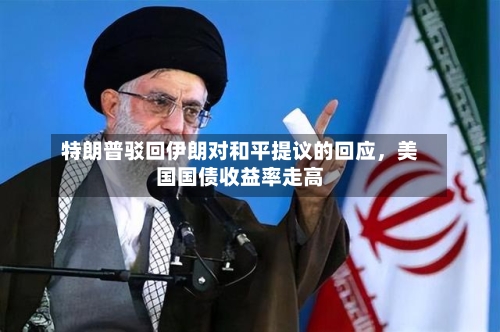 特朗普驳回伊朗对和平提议的回应,美国国债收益率走高