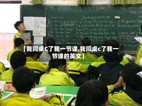 【我同桌C了我一节课,我同桌c了我一节课的英文】