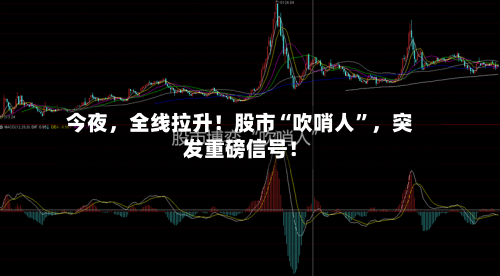 今夜	，全线拉升！股市“吹哨人”，突发重磅信号！-第2张图片