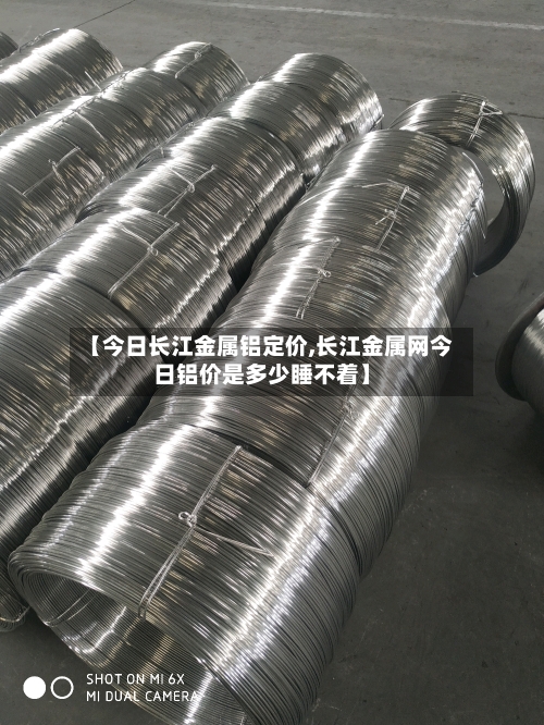 【今日长江金属铝定价,长江金属网今日铝价是多少睡不着】-第3张图片
