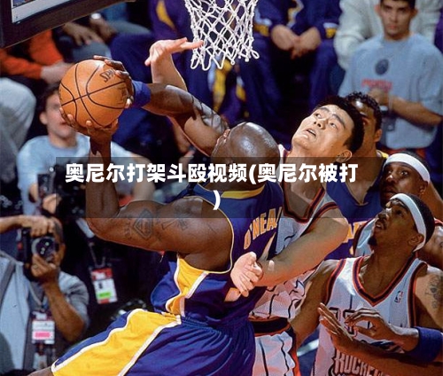 奥尼尔打架斗殴视频(奥尼尔被打)-第2张图片