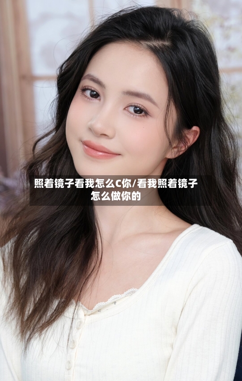 照着镜子看我怎么C你/看我照着镜子怎么做你的