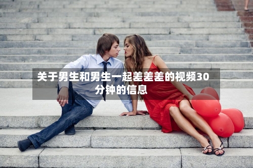 关于男生和男生一起差差差的视频30分钟的信息-第2张图片