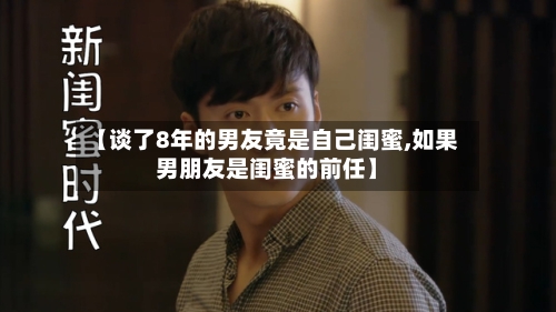 【谈了8年的男友竟是自己闺蜜,如果男朋友是闺蜜的前任】