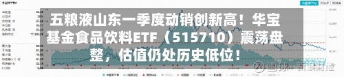 五粮液山东一季度动销创新高！华宝基金食品饮料ETF（515710）震荡盘整	，估值仍处历史低位！-第2张图片