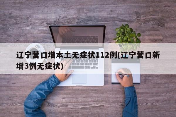 辽宁营口增本土无症状112例(辽宁营口新增3例无症状)